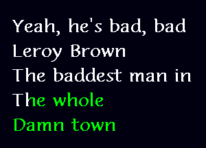 Yeah, he's bad, bad
Leroy Brown

The baddest man in
The whole

Damn town