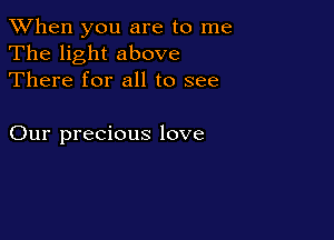 When you are to me
The light above
There for all to see

Our precious love