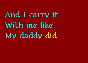 And I carry it
With me like

My daddy did