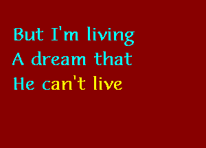 But I'm living
A dream that

He can't live