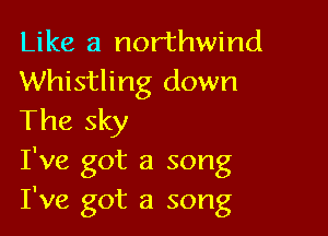 Like a northwind
Whistling down

The sky
I've got a song
I've got a song