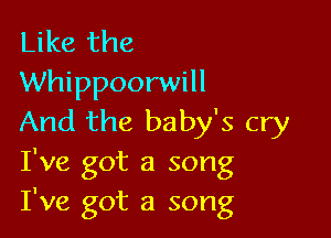 Like the
Whippoorwill

And the baby's cry
I've got a song
I've got a song