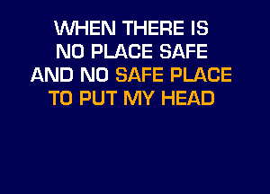 WHEN THERE IS
NO PLACE SAFE
AND NO SAFE PLACE
TO PUT MY HEAD