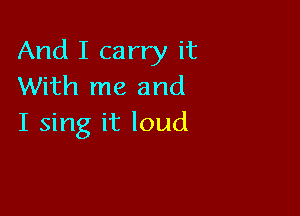 And I carry it
With me and

I sing it loud