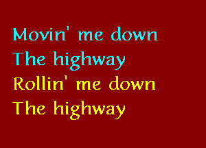 Movin' me down
The highway

Rollin' me down
The highway