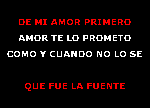 DE MI AMOR PRIMERO
AMOR TE L0 PROMETO
COMO Y CUANDO N0 L0 SE

QUE FUE LA FUENTE