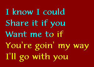 I know I could
Share it if you

Want me to if
You're goin' my way
I'll go with you