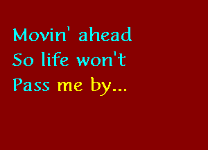 Movin' ahead
50 life won't

Pass me by...