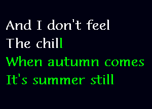 And I don't feel
The chill

When autumn comes
It's summer still