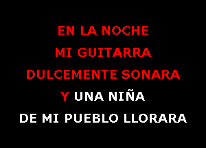 EN LA NOCHE
MI GUITARRA
DULCEMENTE SONARA
Y UNA NINA
DE MI PUEBLO LLORARA