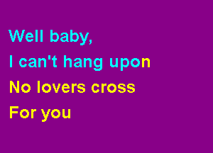 Well baby,
I can't hang upon

No lovers cross
Foryou