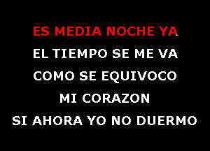 ES MEDIA NOCHE YA
EL TIEMPO SE ME VA
COMO SE EQUIVOCO
MI CORAZON
SI AHORA Y0 N0 DUERMO