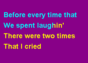 Before every time that
We spent laughin'

There were two times
That I cried