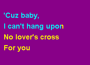 'Cuz baby,
I can't hang upon

No lover's cross
Foryou