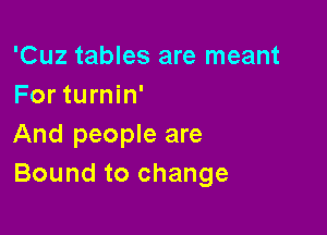 'Cuz tables are meant
For turnin'

And people are
Bound to change