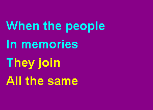 When the people
In memories

They join
All the same
