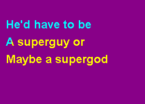 He'd have to be
A superguy or

Maybe a supergod
