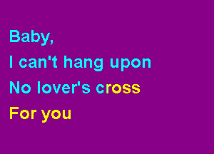 Baby,
I can't hang upon

No lover's cross
Foryou