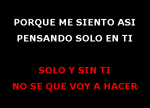 PORQUE ME SIENTO ASI
PENSANDO SOLO EN TI

SOLO Y SIN TI
NO SE QUE VOY A HACER