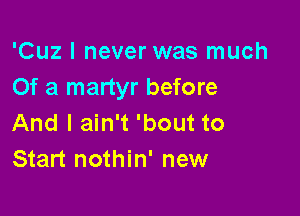 'Cuz I never was much
Of a martyr before

And I ain't 'bout to
Start nothin' new