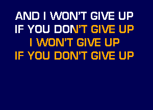 AND I WON'T GIVE UP
IF YOU DON'T GIVE UP
I WON'T GIVE UP
IF YOU DON'T GIVE UP