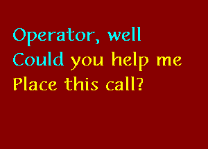 Operator, well
Could you help me

Place this call?