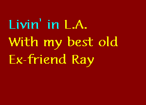 Livin' in LA.
With my best old

Ex-friend Ray