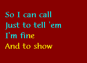 So I can call
Just to tell 'em

I'm fine
And to show