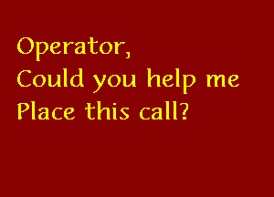 Operator,
Could you help me

Place this call?