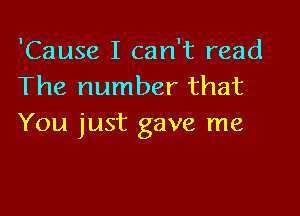 'Cause I can't read
The number that

You just gave me