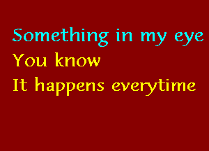 Something in my eye
You know

It happens everytime