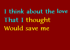 I think about the love
That I thought

Would save me