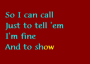 So I can call
Just to tell 'em

I'm fine
And to show