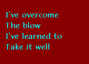 I've overcome
The blow

I've learned to
Take it well