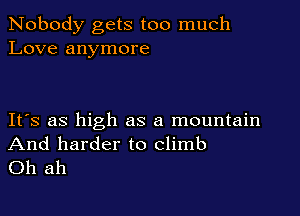 Nobody gets too much
Love anymore

IFS as high as a mountain

And harder to climb
Oh ah