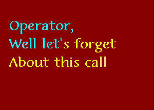 Operator,
Well let's forget

About this call