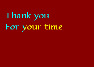 Thank you
For your time