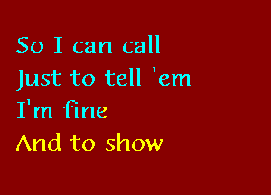 So I can call
Just to tell 'em

I'm fine
And to show