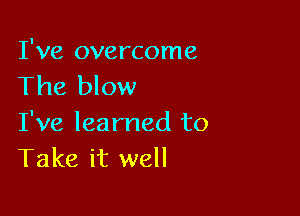 I've overcome
The blow

I've learned to
Take it well