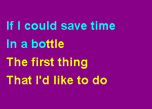 If I could save time
In a bottle

The first thing
That I'd like to do