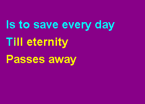 Is to save every day
Till eternity

Passes away