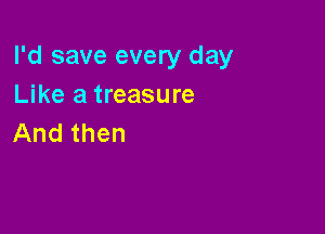 I'd save every day
Like a treasure

And then