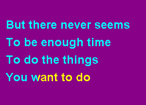 But there never seems
To be enough time

To do the things
You want to do