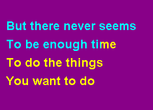But there never seems
To be enough time

To do the things
You want to do