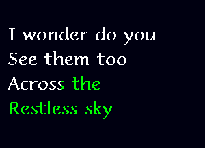 I wonder do you
See them too

Across the
Restless sky