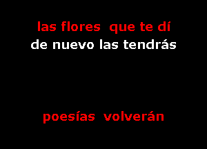 las flores que te di
de nuevo las tendrzizs

poesias volverziln l