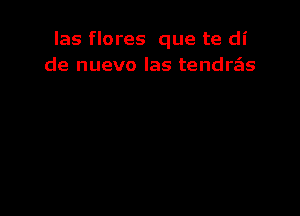 las flores que te di
de nuevo las tendras