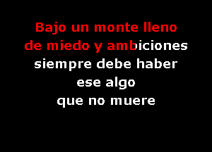 Bajo un monte lleno
de miedo y ambiciones
siempre debe haber
ese algo
que no muere