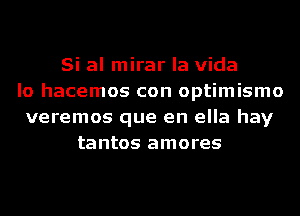 Si al mirar la Vida
lo hacemos con optimismo
veremos que en ella hay
tantos amores