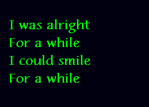 I was alright
For a while

I could smile
For a while